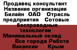 Продавец-консультант › Название организации ­ Билайн, ОАО › Отрасль предприятия ­ Сотовые, беспроводные технологии › Минимальный оклад ­ 25 000 - Все города Работа » Вакансии   . Крым,Бахчисарай